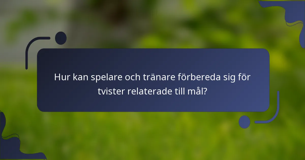 Hur kan spelare och tränare förbereda sig för tvister relaterade till mål?